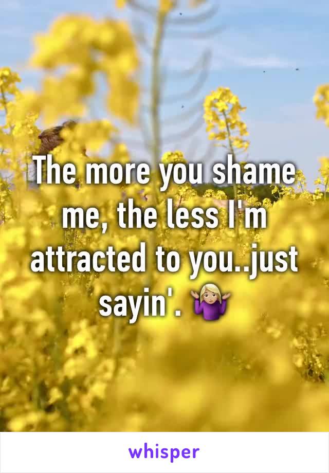 The more you shame me, the less I'm attracted to you..just sayin'. 🤷🏼‍♀️