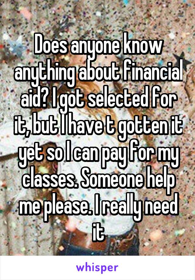 Does anyone know anything about financial aid? I got selected for it, but I have t gotten it yet so I can pay for my classes. Someone help me please. I really need it