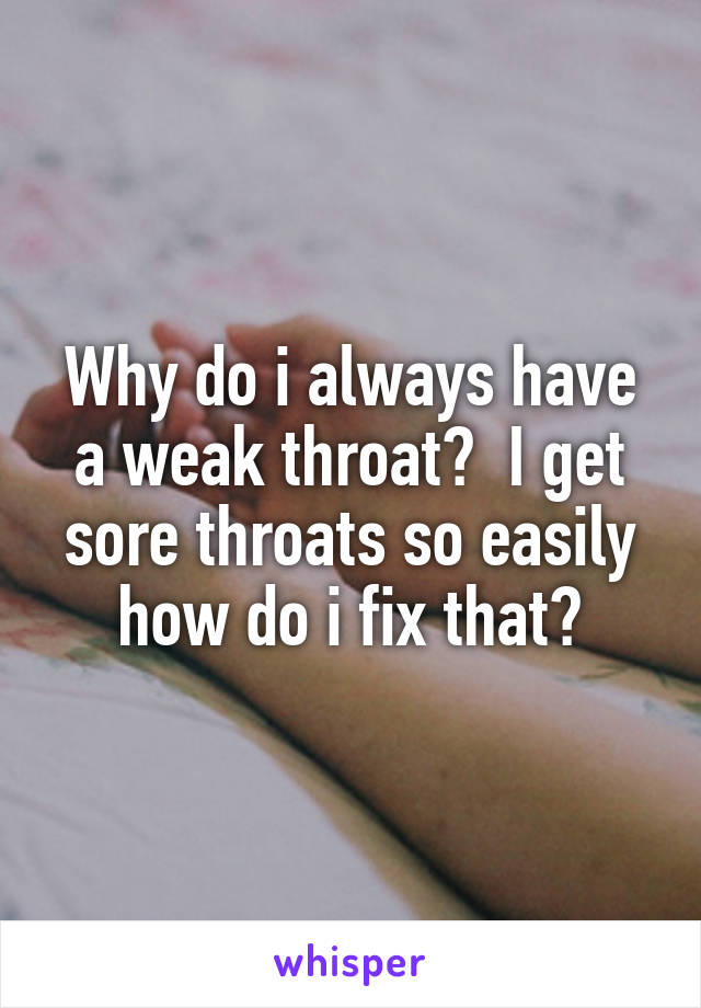 Why do i always have a weak throat?  I get sore throats so easily how do i fix that?