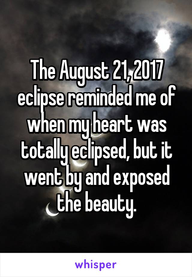 The August 21, 2017 eclipse reminded me of when my heart was totally eclipsed, but it went by and exposed the beauty.