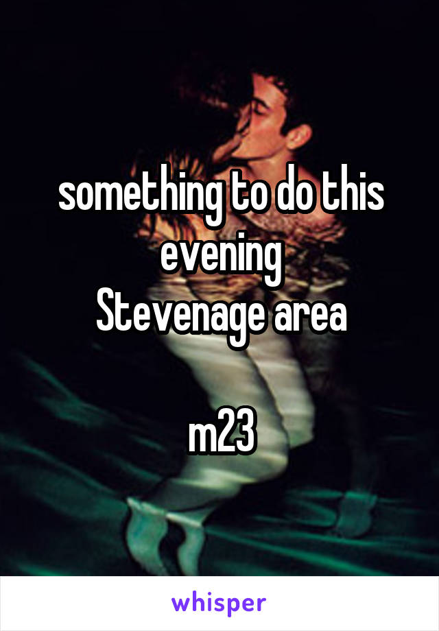 something to do this evening
Stevenage area

m23