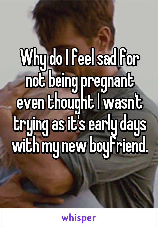 Why do I feel sad for not being pregnant even thought I wasn't trying as it's early days with my new boyfriend. 