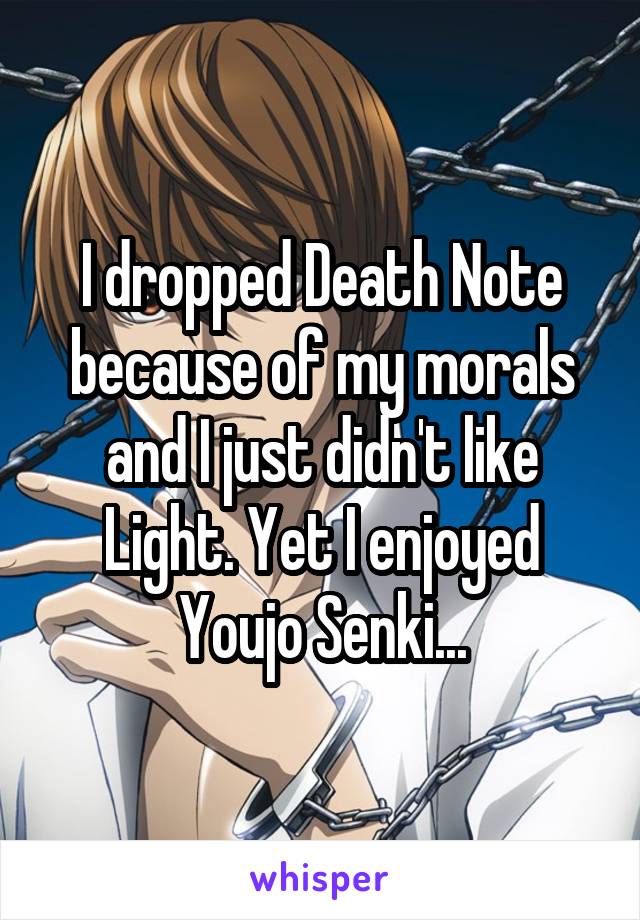 I dropped Death Note because of my morals and I just didn't like Light. Yet I enjoyed Youjo Senki...