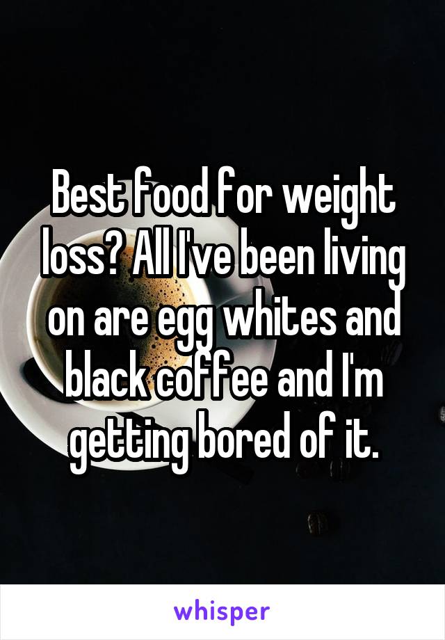 Best food for weight loss? All I've been living on are egg whites and black coffee and I'm getting bored of it.