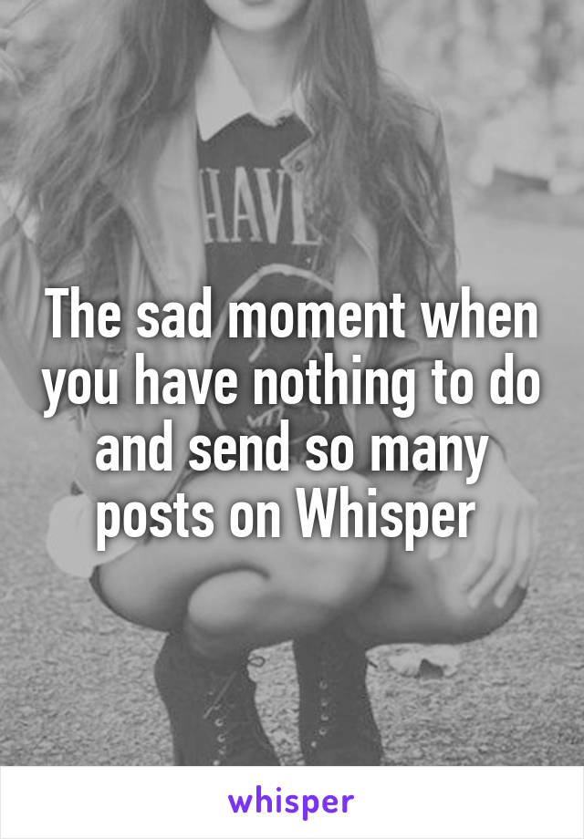 The sad moment when you have nothing to do and send so many posts on Whisper 