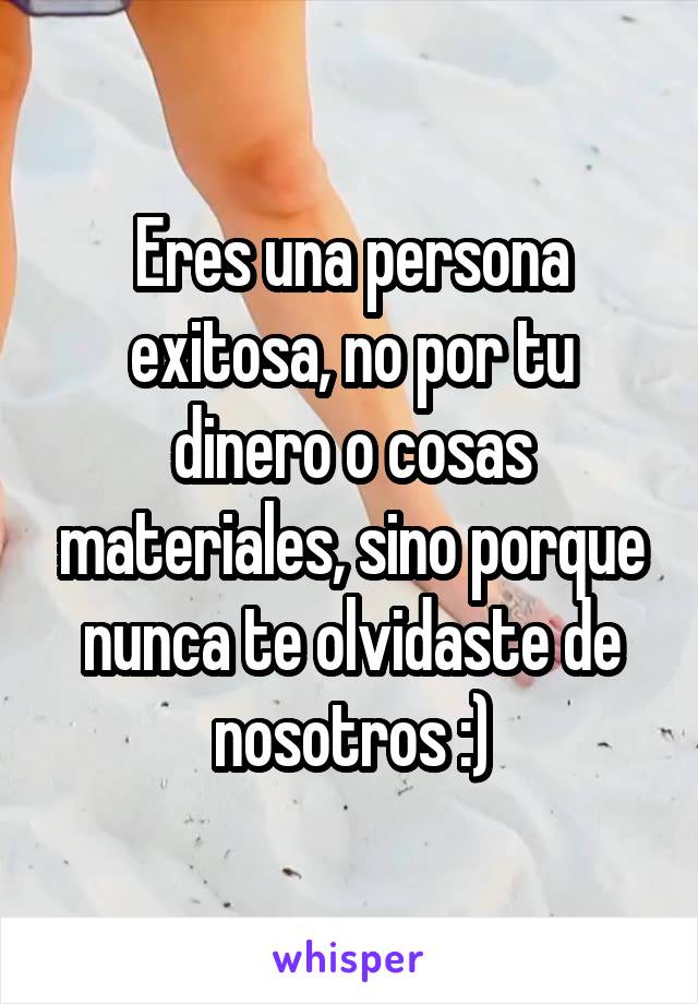 Eres una persona exitosa, no por tu dinero o cosas materiales, sino porque nunca te olvidaste de nosotros :)