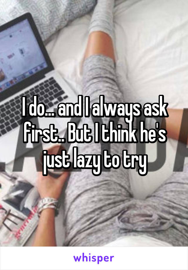 I do... and I always ask first.. But I think he's just lazy to try