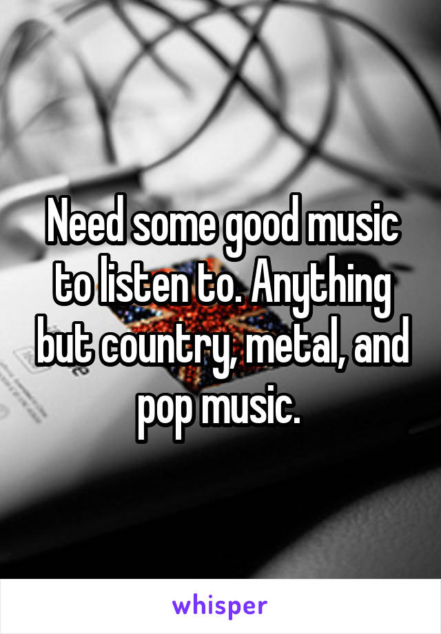 Need some good music to listen to. Anything but country, metal, and pop music. 