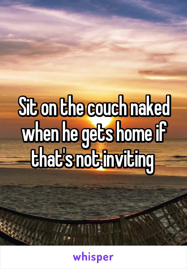 Sit on the couch naked when he gets home if that's not inviting 