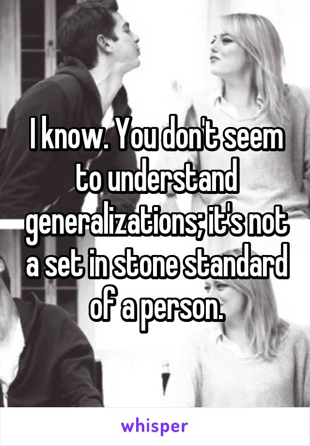 I know. You don't seem to understand generalizations; it's not a set in stone standard of a person.