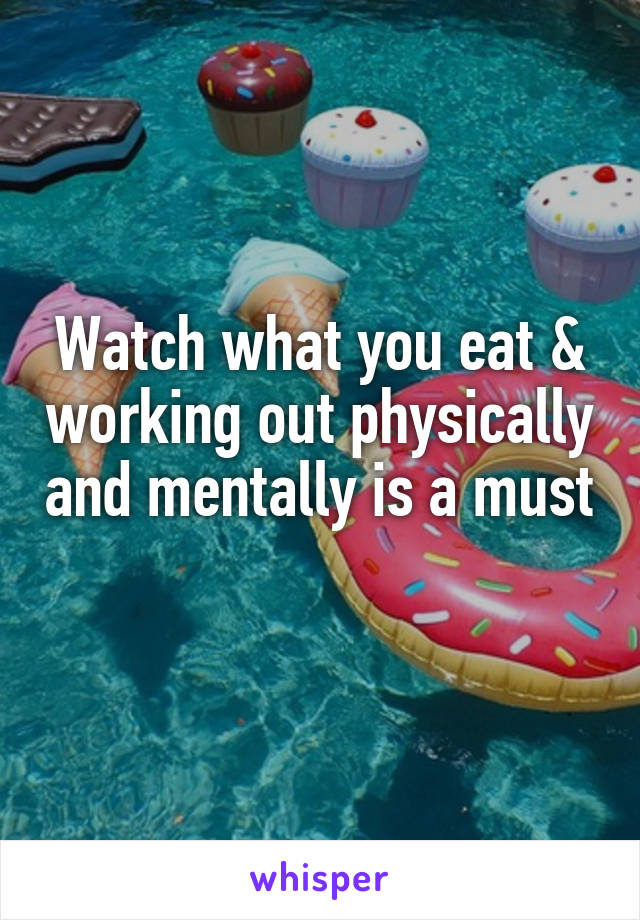 Watch what you eat & working out physically and mentally is a must 