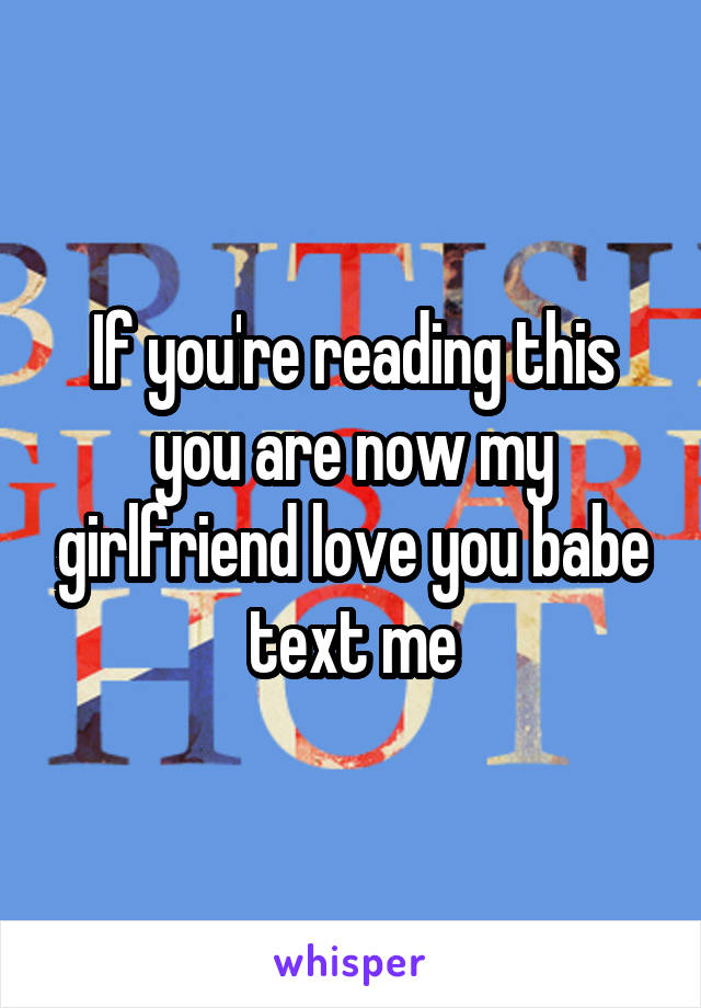 If you're reading this you are now my girlfriend love you babe text me