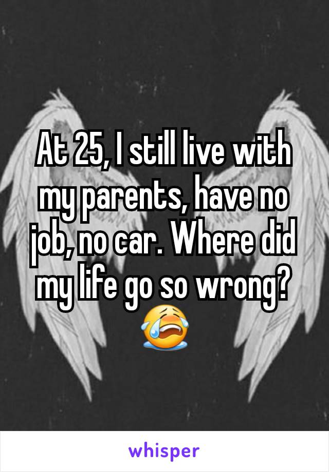 At 25, I still live with my parents, have no job, no car. Where did my life go so wrong? 😭