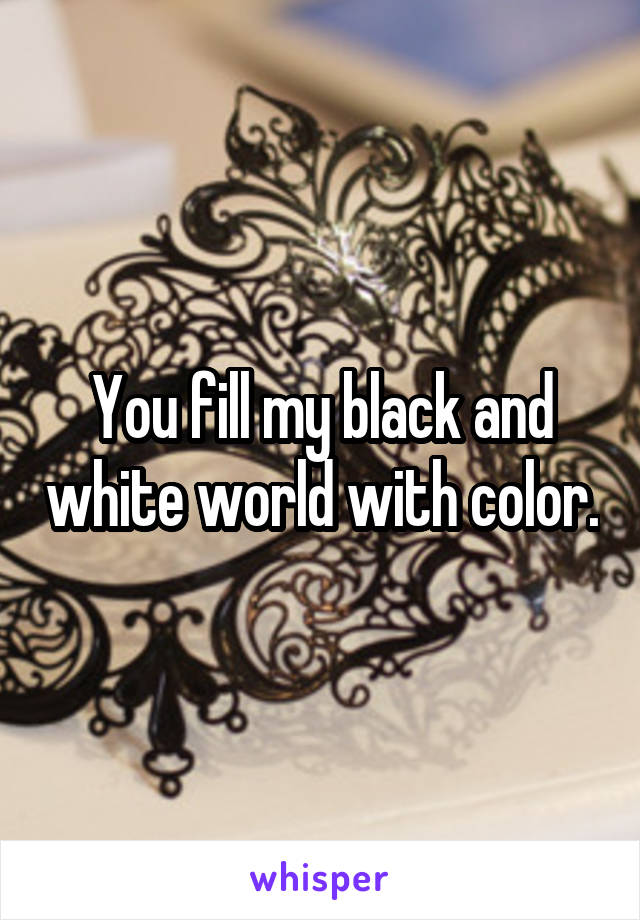 You fill my black and white world with color.