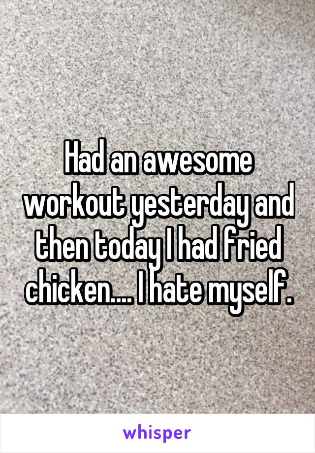 Had an awesome workout yesterday and then today I had fried chicken.... I hate myself.