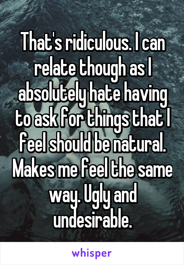 That's ridiculous. I can relate though as I absolutely hate having to ask for things that I feel should be natural. Makes me feel the same way. Ugly and undesirable.