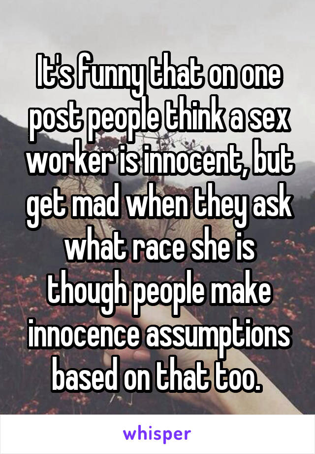 It's funny that on one post people think a sex worker is innocent, but get mad when they ask what race she is though people make innocence assumptions based on that too. 