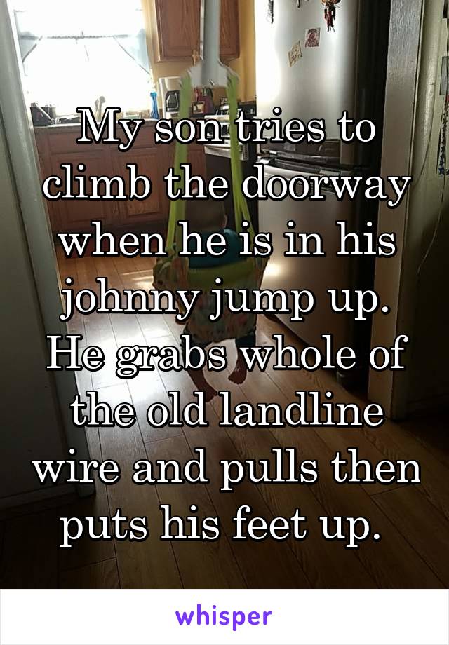 My son tries to climb the doorway when he is in his johnny jump up. He grabs whole of the old landline wire and pulls then puts his feet up. 