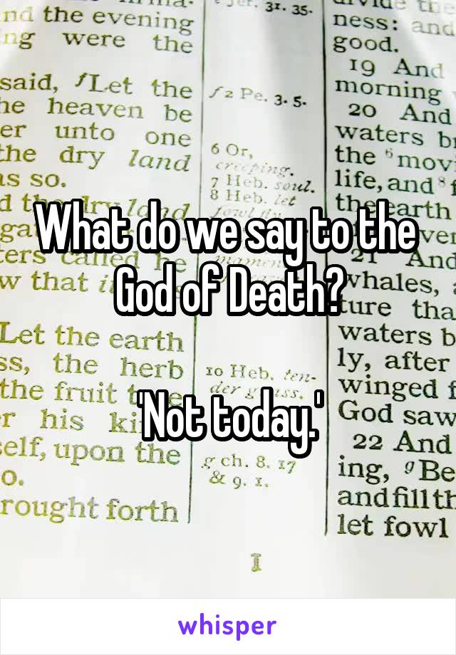 What do we say to the 
God of Death?

'Not today.'