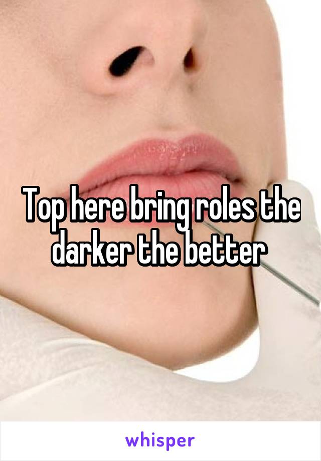 Top here bring roles the darker the better 