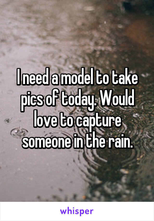 I need a model to take pics of today. Would love to capture someone in the rain.