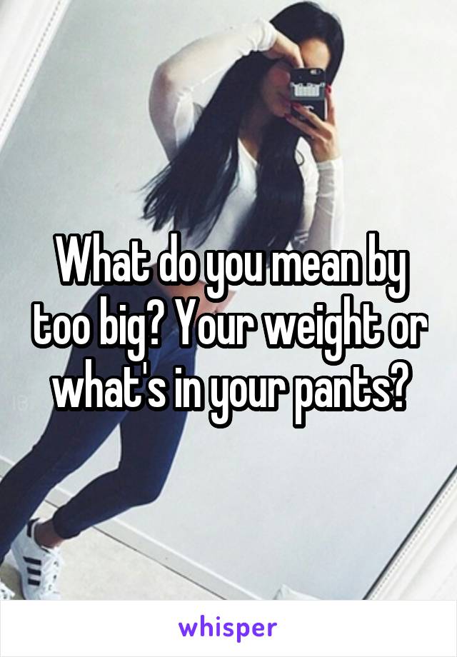 What do you mean by too big? Your weight or what's in your pants?