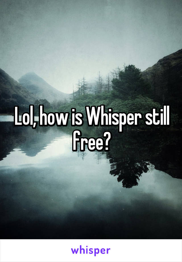 Lol, how is Whisper still free?