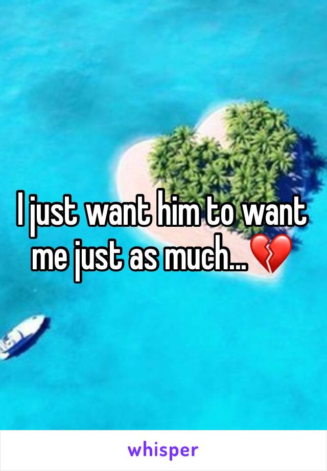 I just want him to want me just as much...💔