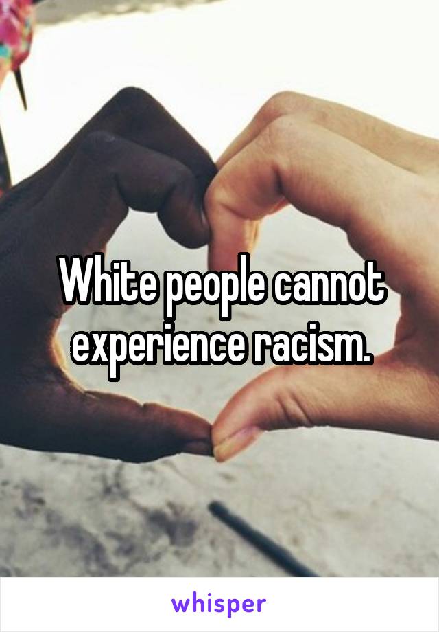 White people cannot experience racism.