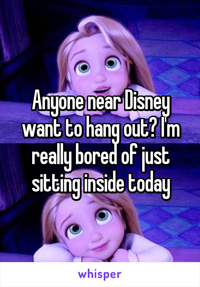 Anyone near Disney want to hang out? I'm really bored of just sitting inside today