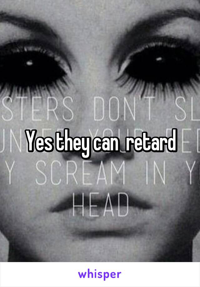 Yes they can  retard