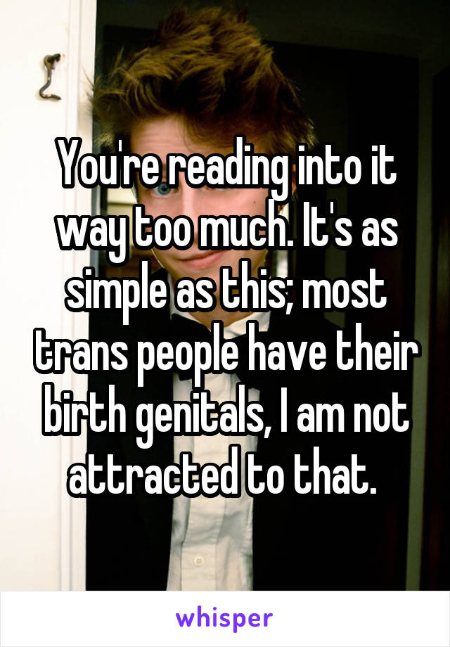 You're reading into it way too much. It's as simple as this; most trans people have their birth genitals, I am not attracted to that. 