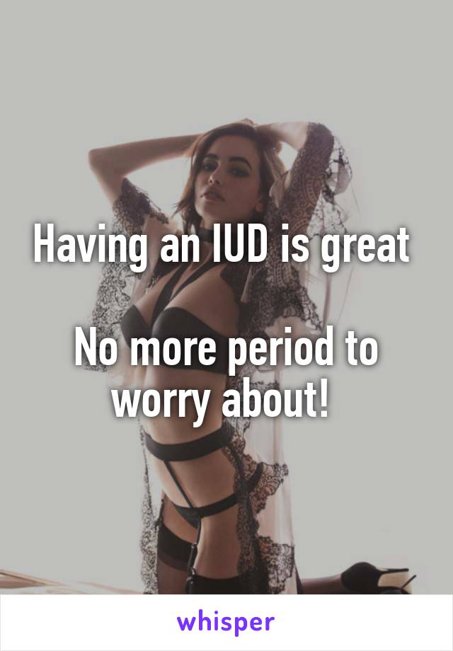 Having an IUD is great 

No more period to worry about! 