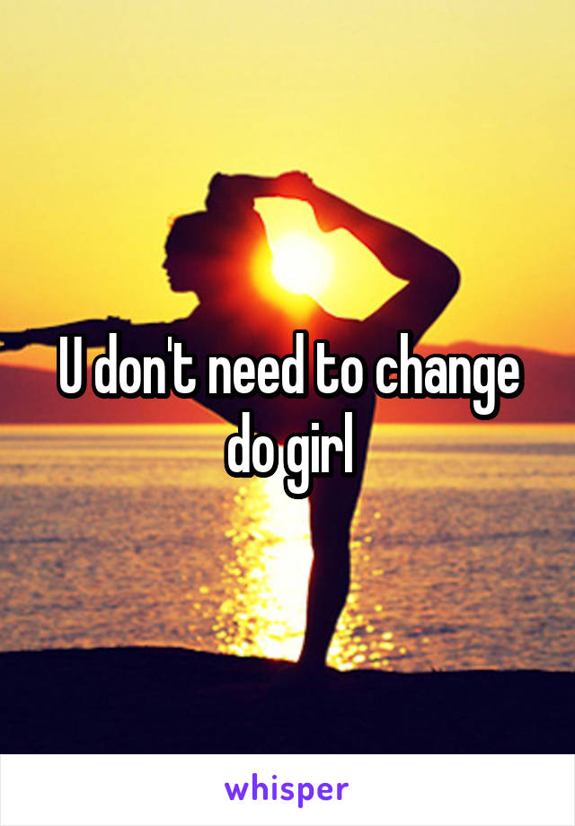 U don't need to change do girl