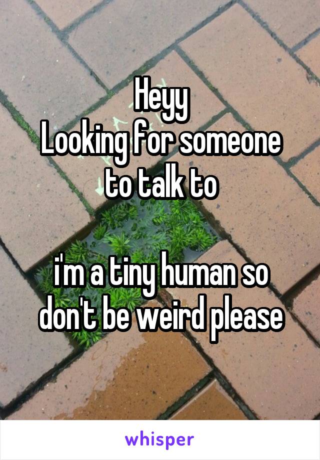 Heyy
Looking for someone to talk to

i'm a tiny human so don't be weird please
