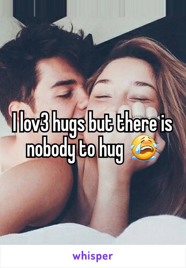 I lov3 hugs but there is nobody to hug 😭