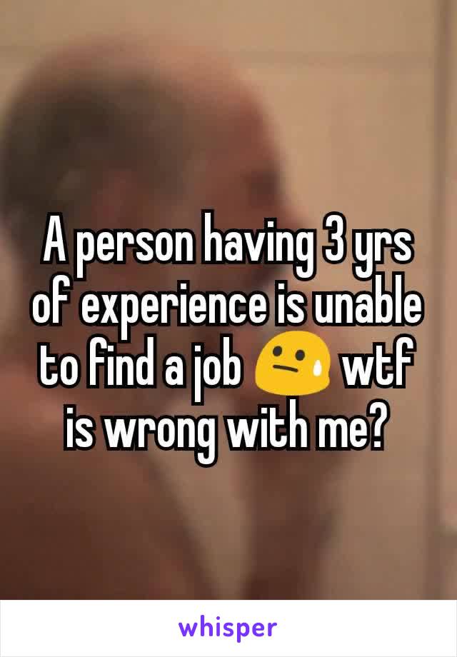 A person having 3 yrs of experience is unable to find a job 😓 wtf is wrong with me?