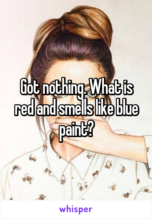 Got nothing. What is red and smells like blue paint?