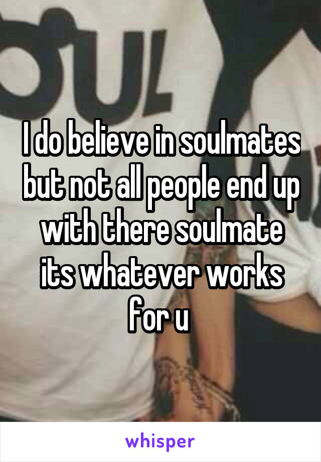 I do believe in soulmates but not all people end up with there soulmate its whatever works for u 