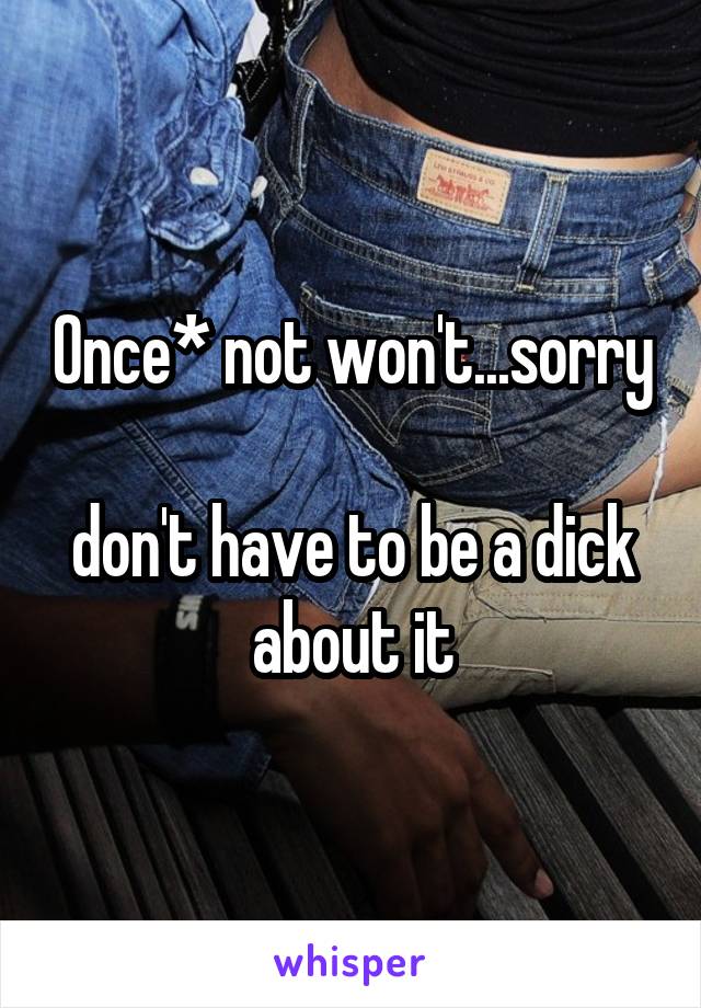 Once* not won't...sorry

don't have to be a dick about it