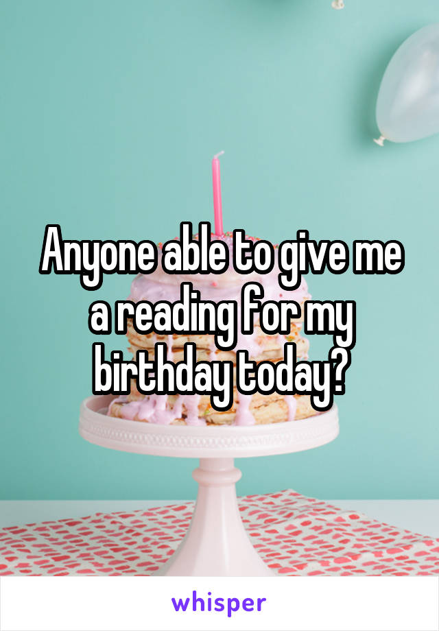 Anyone able to give me a reading for my birthday today?