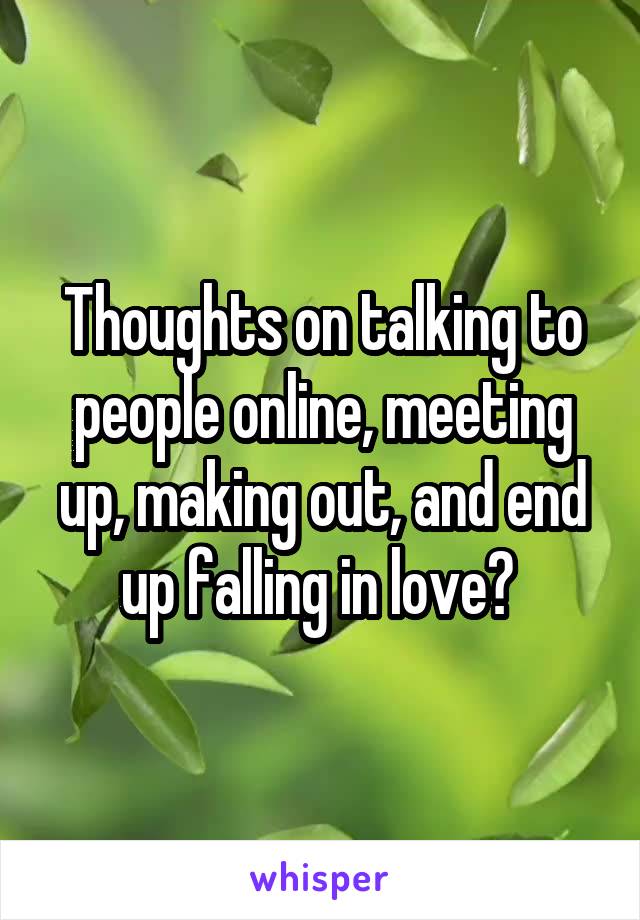 Thoughts on talking to people online, meeting up, making out, and end up falling in love? 