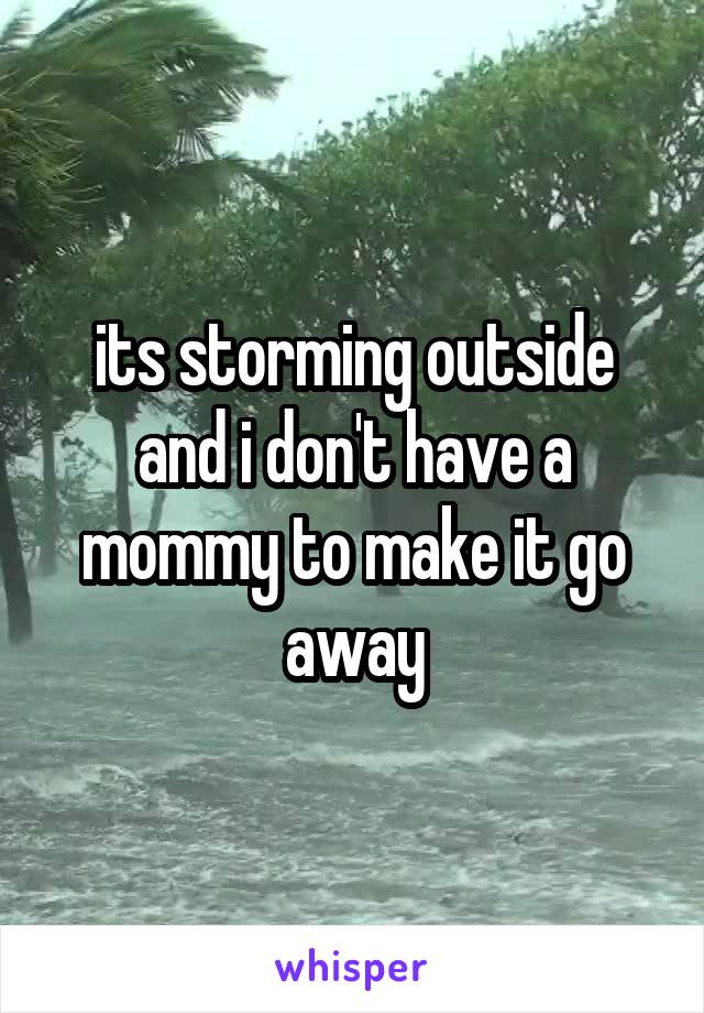 its storming outside and i don't have a mommy to make it go away