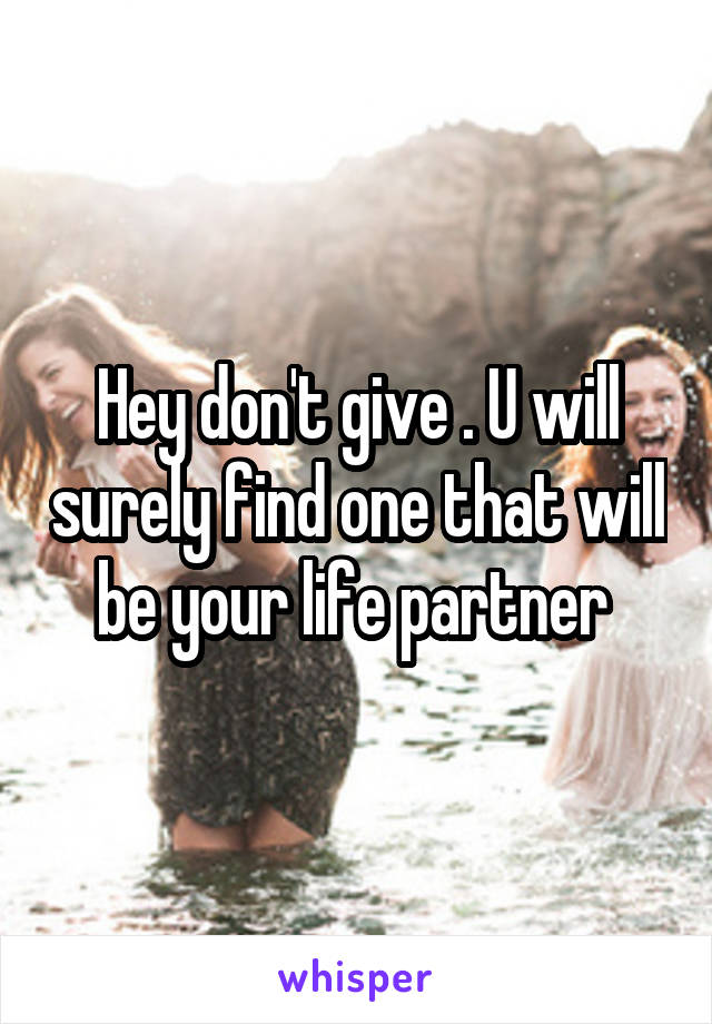 Hey don't give . U will surely find one that will be your life partner 