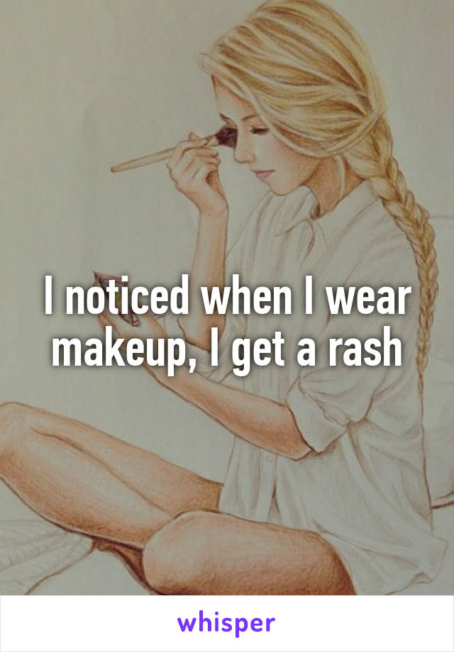 I noticed when I wear makeup, I get a rash