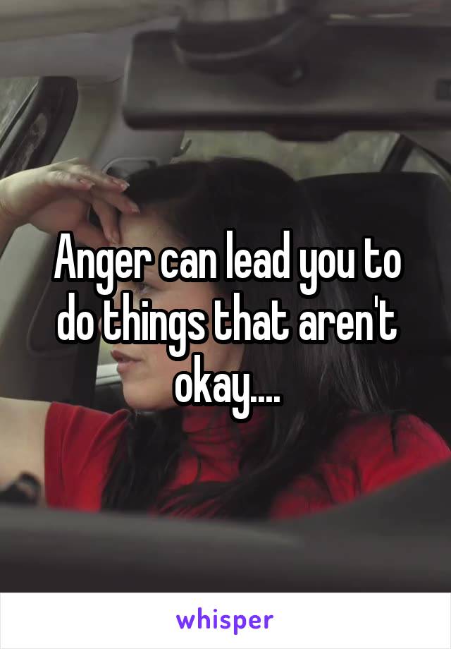 Anger can lead you to do things that aren't okay....