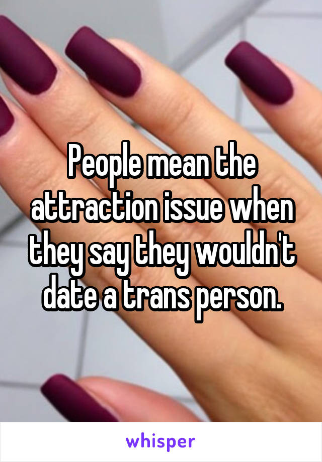 People mean the attraction issue when they say they wouldn't date a trans person.