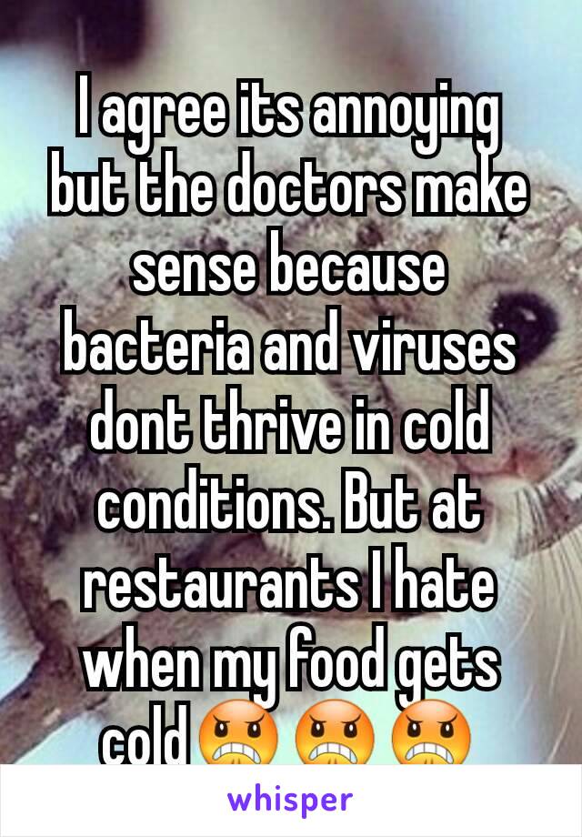 I agree its annoying but the doctors make sense because bacteria and viruses dont thrive in cold conditions. But at restaurants I hate when my food gets cold😠😠😠