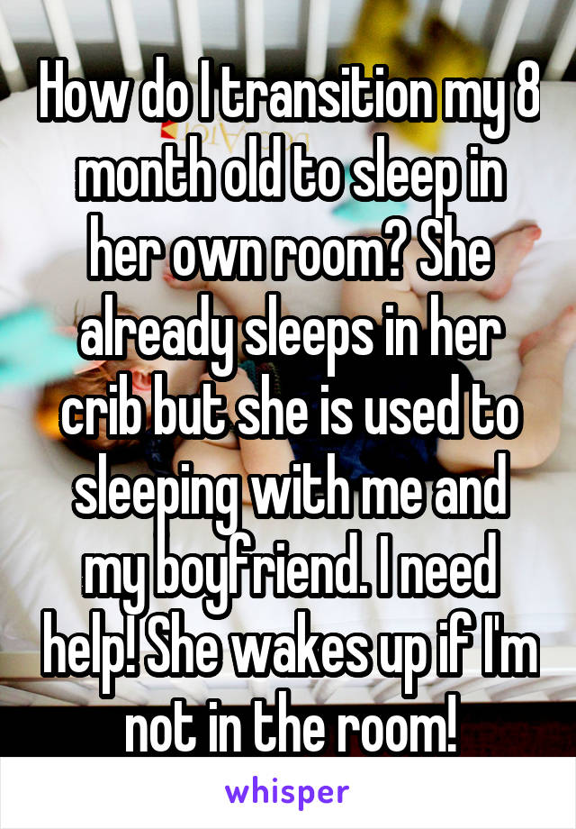 How do I transition my 8 month old to sleep in her own room? She already sleeps in her crib but she is used to sleeping with me and my boyfriend. I need help! She wakes up if I'm not in the room!