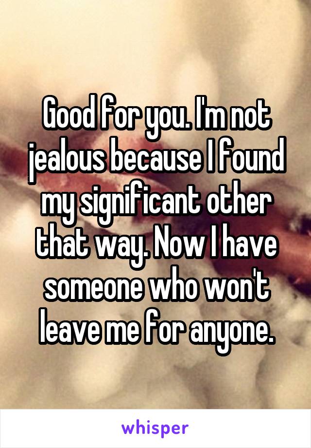 Good for you. I'm not jealous because I found my significant other that way. Now I have someone who won't leave me for anyone.